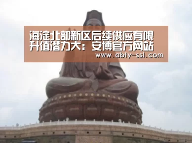 海淀北部新区后续供应有限 升值潜力大：安博官方网站
