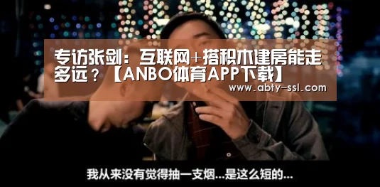 专访张剑:互联网+搭积木建房能走多远?【ANBO体育APP下载】(图1) 安博电竞官网入口