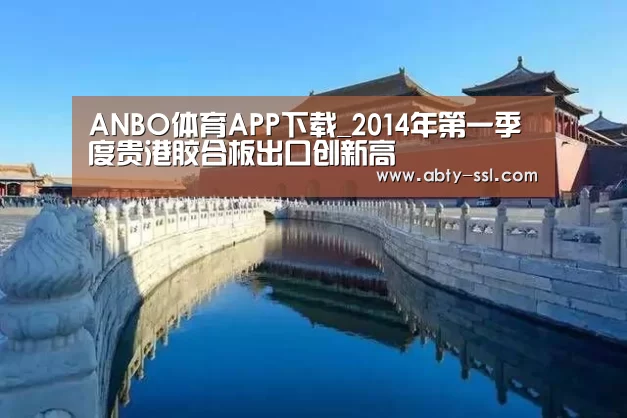 ANBO体育APP下载_2014年第一季度贵港胶合板出口创新高(图1) 安博最新版